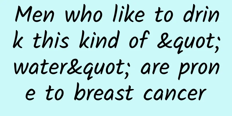 Men who like to drink this kind of "water" are prone to breast cancer