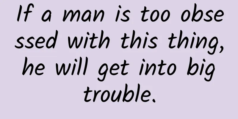 If a man is too obsessed with this thing, he will get into big trouble.