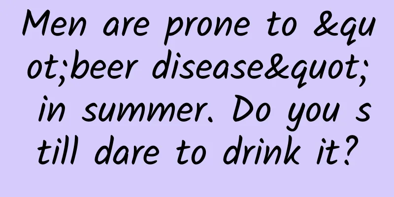 Men are prone to "beer disease" in summer. Do you still dare to drink it?