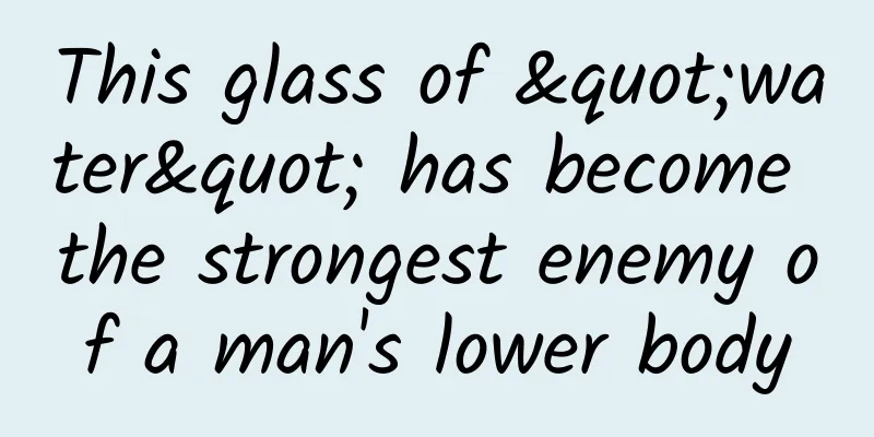 This glass of "water" has become the strongest enemy of a man's lower body