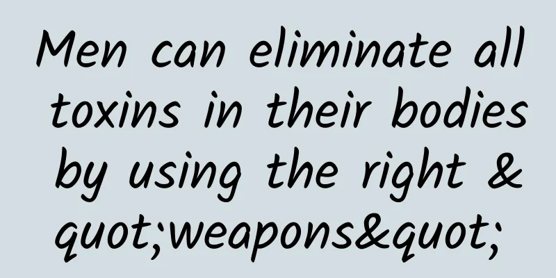 Men can eliminate all toxins in their bodies by using the right "weapons"