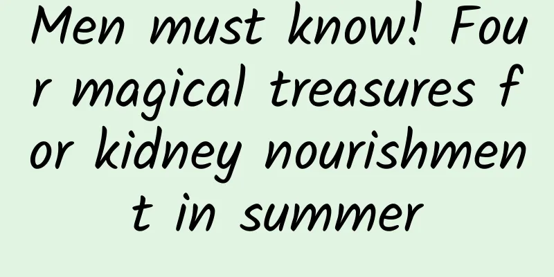 Men must know! Four magical treasures for kidney nourishment in summer
