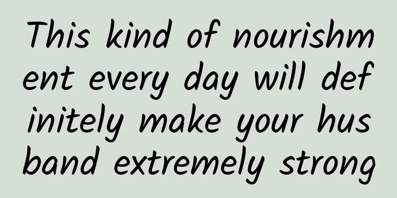 This kind of nourishment every day will definitely make your husband extremely strong