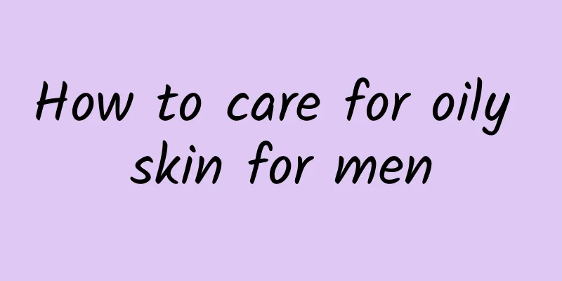 How to care for oily skin for men