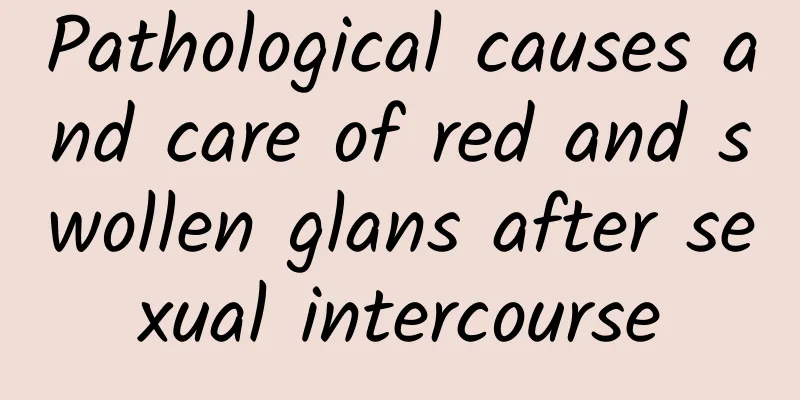 Pathological causes and care of red and swollen glans after sexual intercourse