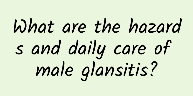 What are the hazards and daily care of male glansitis?