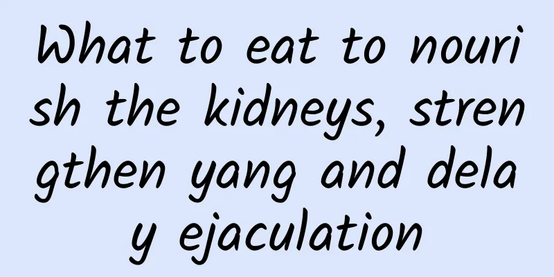 What to eat to nourish the kidneys, strengthen yang and delay ejaculation