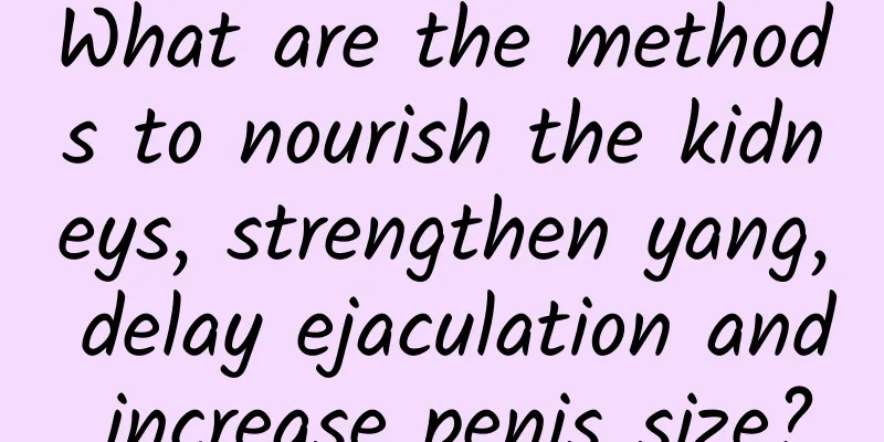What are the methods to nourish the kidneys, strengthen yang, delay ejaculation and increase penis size?
