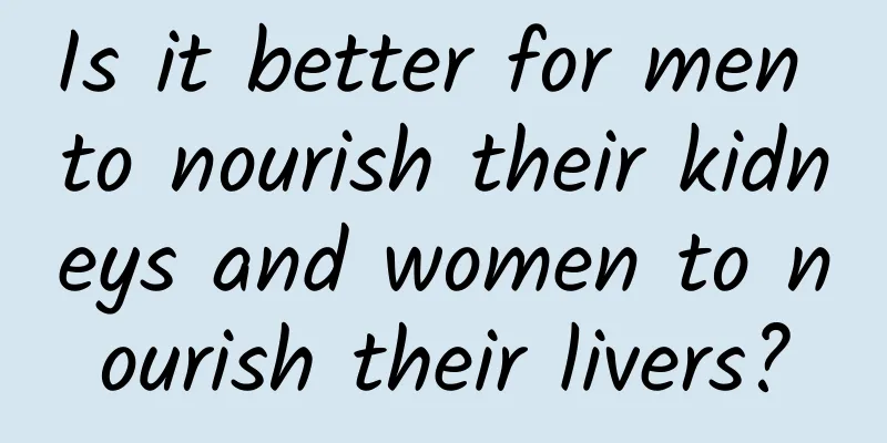 Is it better for men to nourish their kidneys and women to nourish their livers?