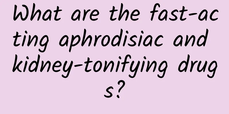 What are the fast-acting aphrodisiac and kidney-tonifying drugs?