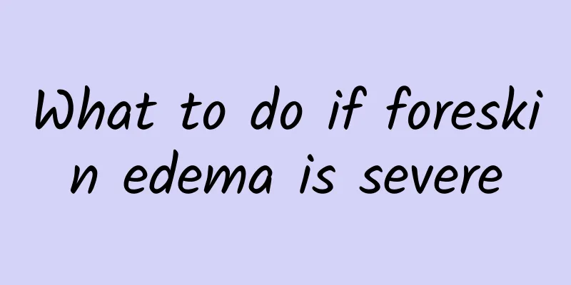 What to do if foreskin edema is severe