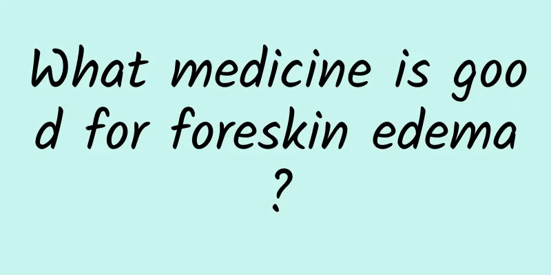 What medicine is good for foreskin edema?