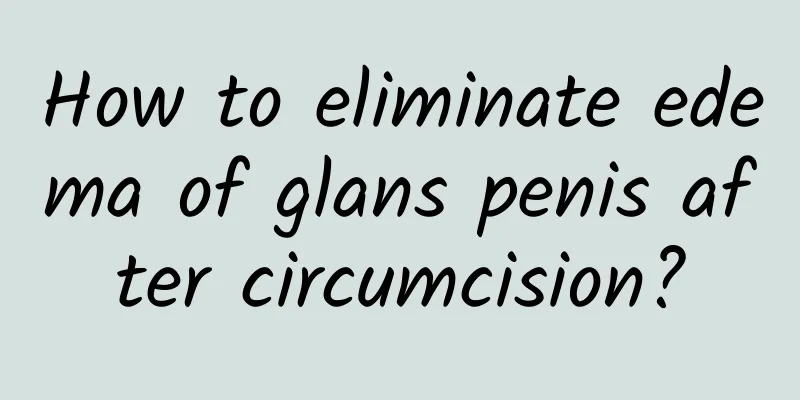 How to eliminate edema of glans penis after circumcision?