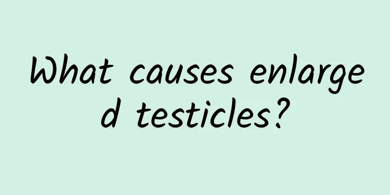What causes enlarged testicles?