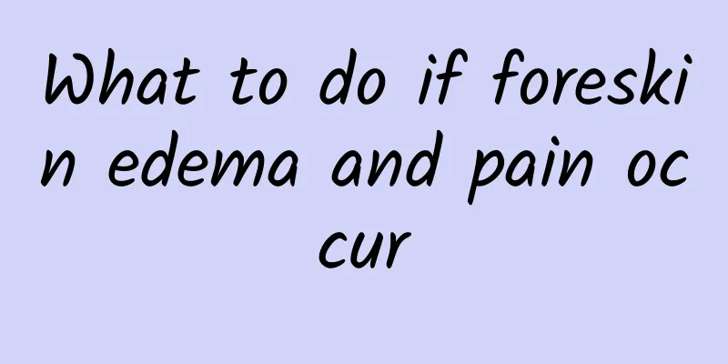 What to do if foreskin edema and pain occur