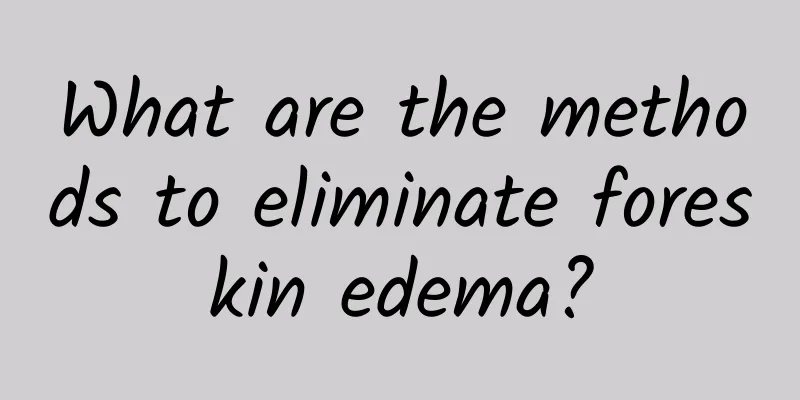 What are the methods to eliminate foreskin edema?
