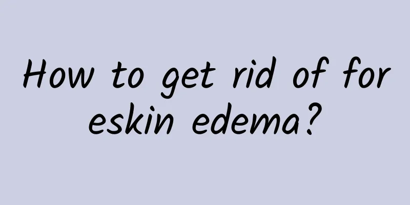 How to get rid of foreskin edema?