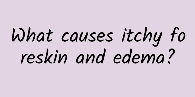 What causes itchy foreskin and edema?