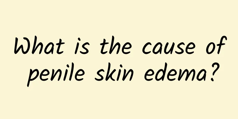 What is the cause of penile skin edema?