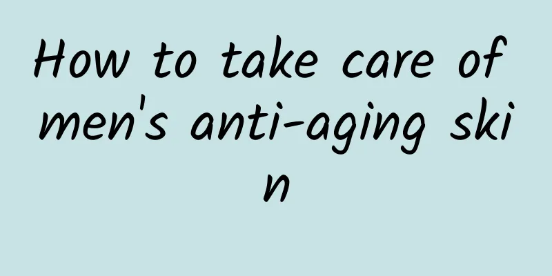 How to take care of men's anti-aging skin