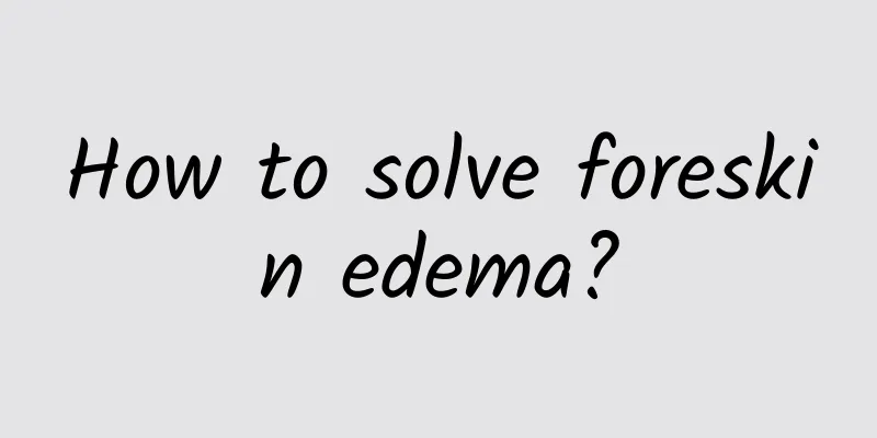 How to solve foreskin edema?