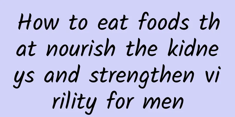 How to eat foods that nourish the kidneys and strengthen virility for men