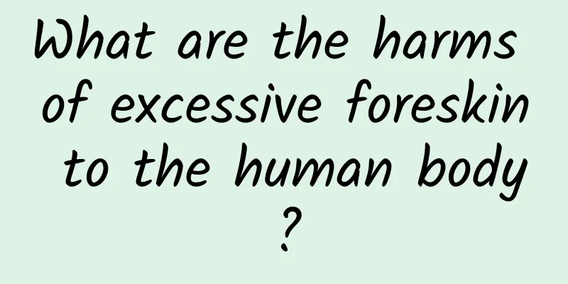 What are the harms of excessive foreskin to the human body?