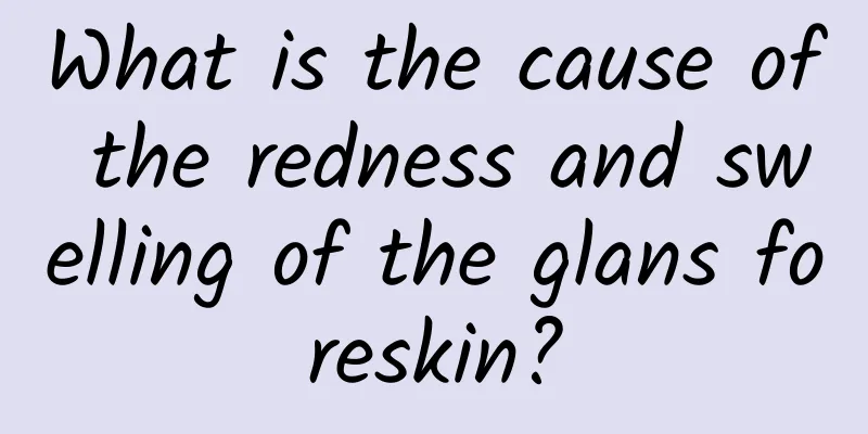 What is the cause of the redness and swelling of the glans foreskin?