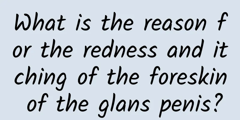 What is the reason for the redness and itching of the foreskin of the glans penis?