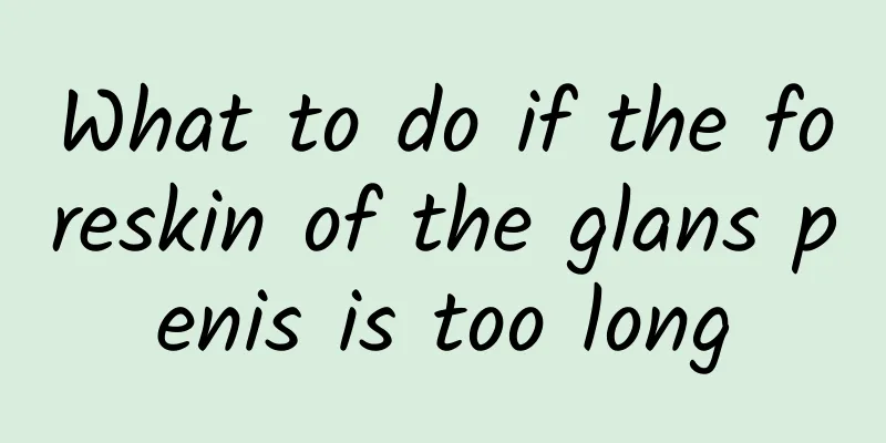 What to do if the foreskin of the glans penis is too long