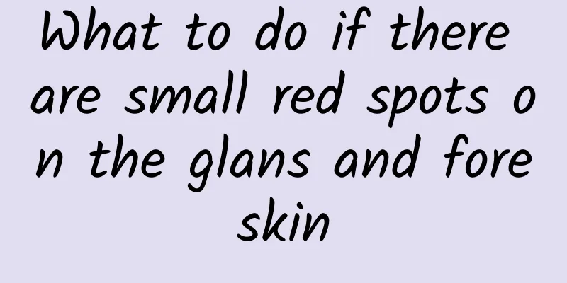 What to do if there are small red spots on the glans and foreskin