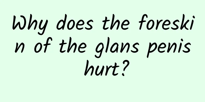 Why does the foreskin of the glans penis hurt?