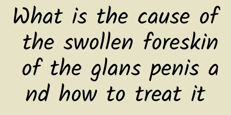 What is the cause of the swollen foreskin of the glans penis and how to treat it