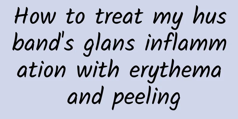 How to treat my husband's glans inflammation with erythema and peeling