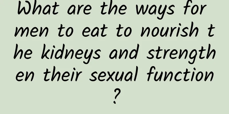 What are the ways for men to eat to nourish the kidneys and strengthen their sexual function?