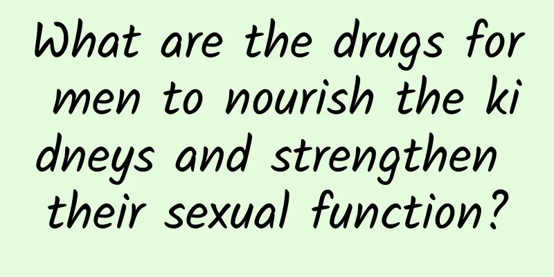 What are the drugs for men to nourish the kidneys and strengthen their sexual function?
