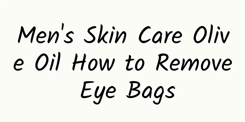 Men's Skin Care Olive Oil How to Remove Eye Bags