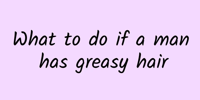 What to do if a man has greasy hair