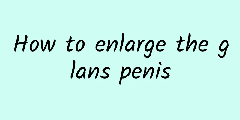 How to enlarge the glans penis