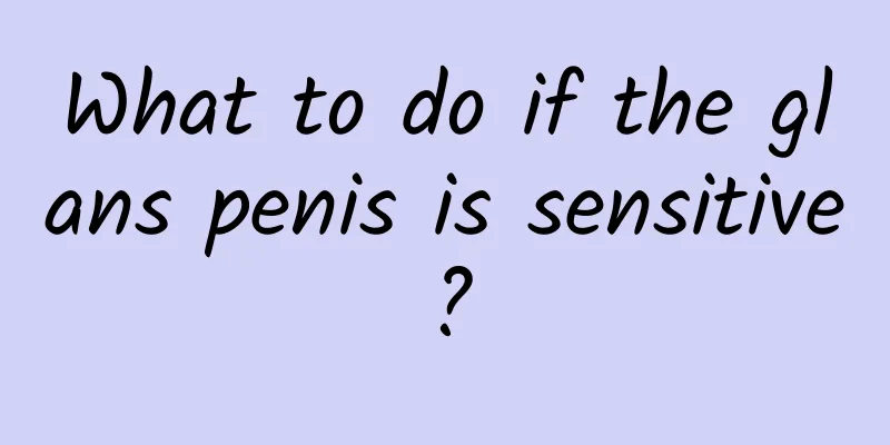 What to do if the glans penis is sensitive?