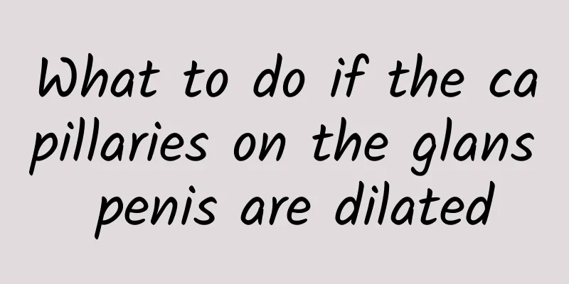 What to do if the capillaries on the glans penis are dilated