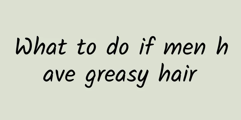 What to do if men have greasy hair