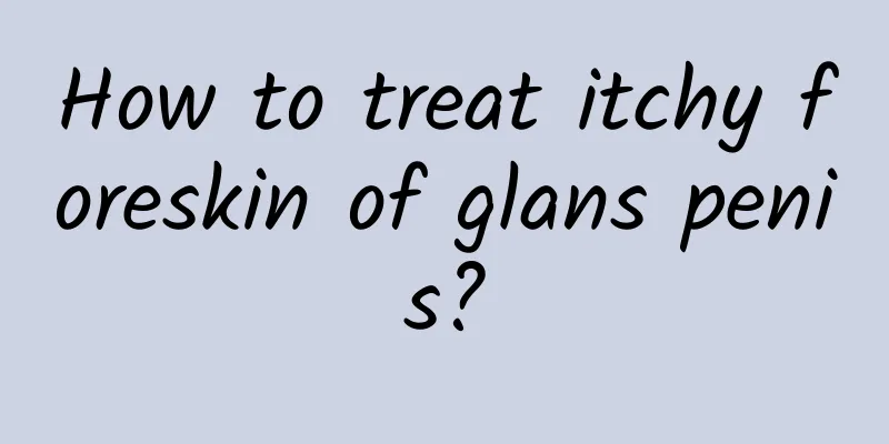 How to treat itchy foreskin of glans penis?