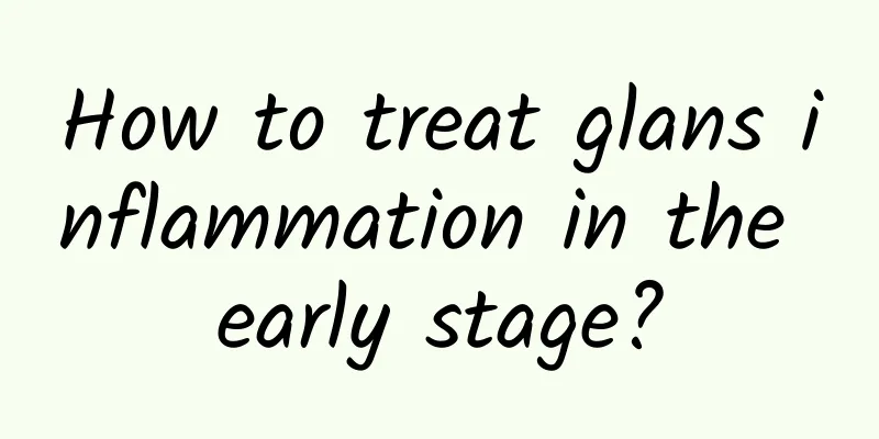 How to treat glans inflammation in the early stage?