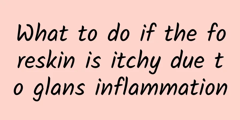 What to do if the foreskin is itchy due to glans inflammation