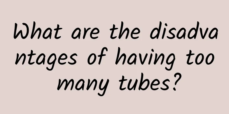 What are the disadvantages of having too many tubes?