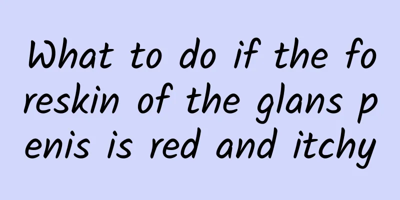 What to do if the foreskin of the glans penis is red and itchy