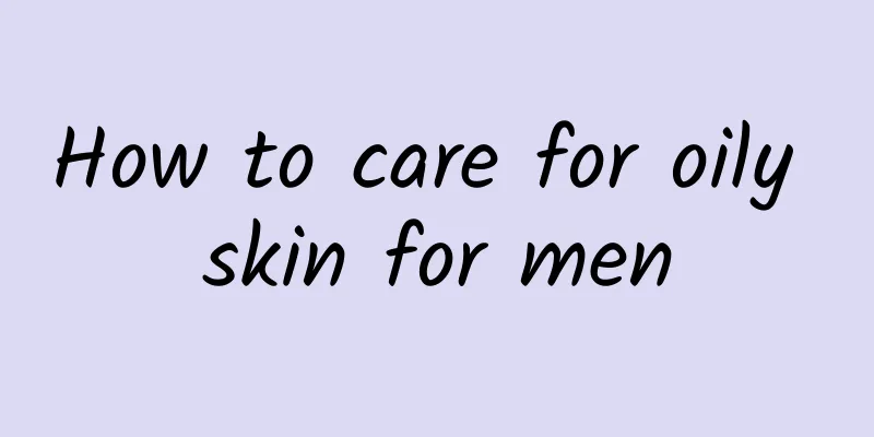 How to care for oily skin for men