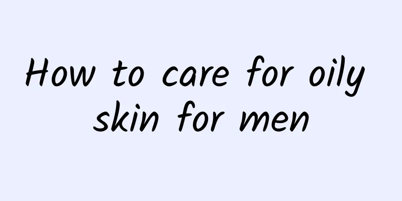 How to care for oily skin for men