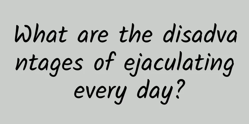 What are the disadvantages of ejaculating every day?